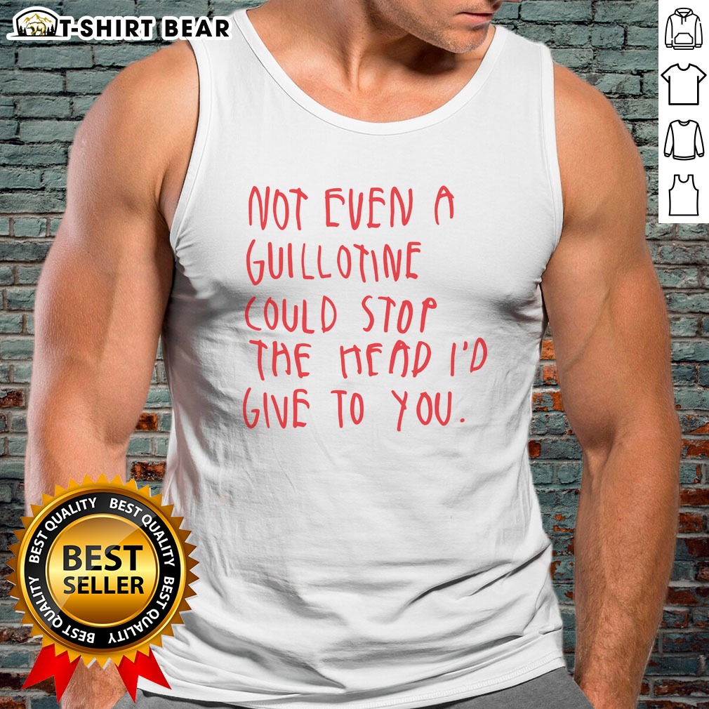 Top Not Even A Guillotine Could Stop The Head I'D Give To You Hoodie Shirt on Tank Top Top Not Even A Guillotine Could Stop The Head I'D Give To You Hoodie Shirt shown as a tank top preview