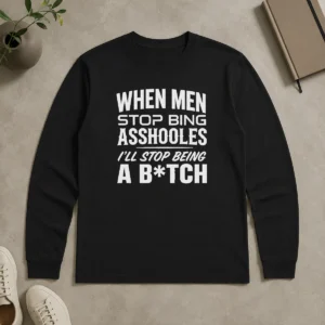 Awesome When Men Stop Bing Asshooles I'Ll Stop Being A Bitch Long Sleeve Shirt