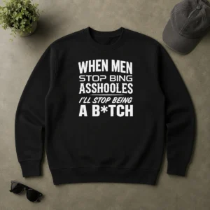Awesome When Men Stop Bing Asshooles I'Ll Stop Being A Bitch Sweater