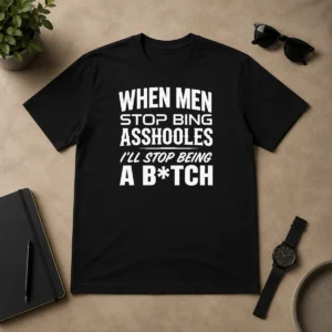 Awesome When Men Stop Bing Asshooles I'Ll Stop Being A Bitch