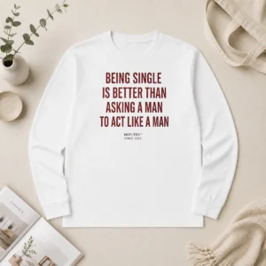 Happy Hot Funny Being Single Is Better Than Asking A Man To Act Like A Man Long Sleeve Shirt