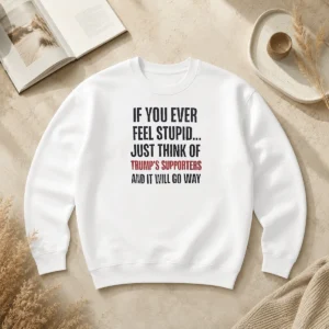 Official If You Ever Feel Stupid Just Think Of President US Supporters And It Will Go Way Sweater