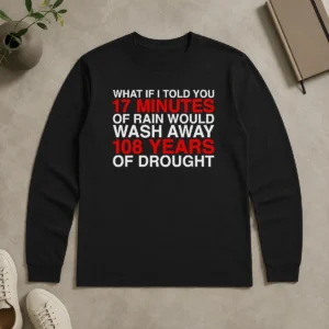 Perfect What If I Told You 17 Minutes Of Rain Would Wash Away 108 Years Of Drought long sleeve shirt in dark color, front view