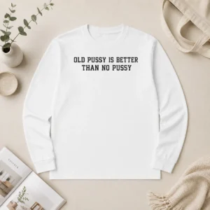 Top Original Old Pussy Is Better Than No Pussy Sarcastic Saying Long Sleeve Shirt