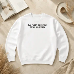 Top Original Old Pussy Is Better Than No Pussy Sarcastic Saying Sweater